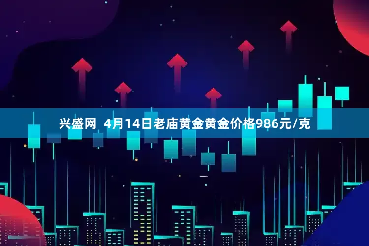兴盛网  4月14日老庙黄金黄金价格986元/克