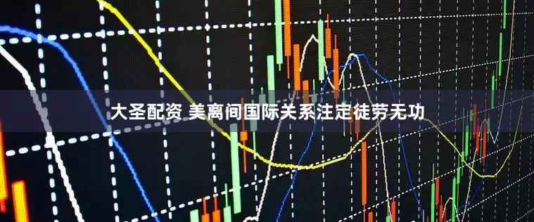 大圣配资 美离间国际关系注定徒劳无功