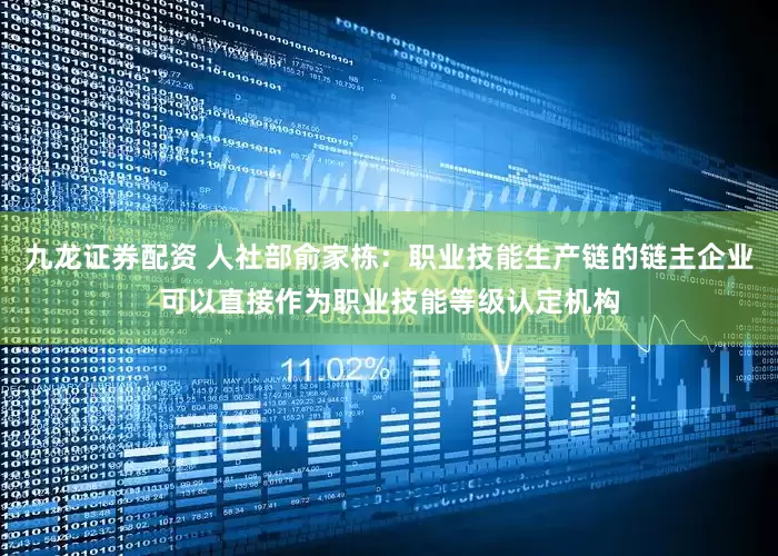 九龙证券配资 人社部俞家栋：职业技能生产链的链主企业可以直接作为职业技能等级认定机构