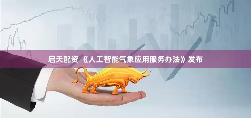 启天配资 《人工智能气象应用服务办法》发布