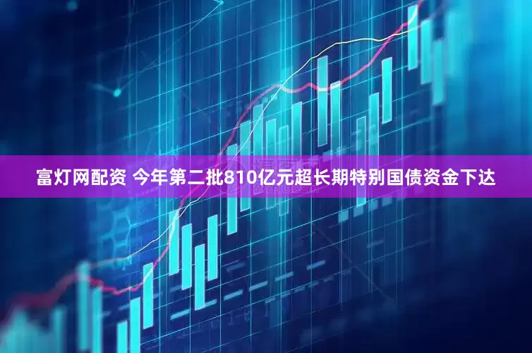 富灯网配资 今年第二批810亿元超长期特别国债资金下达