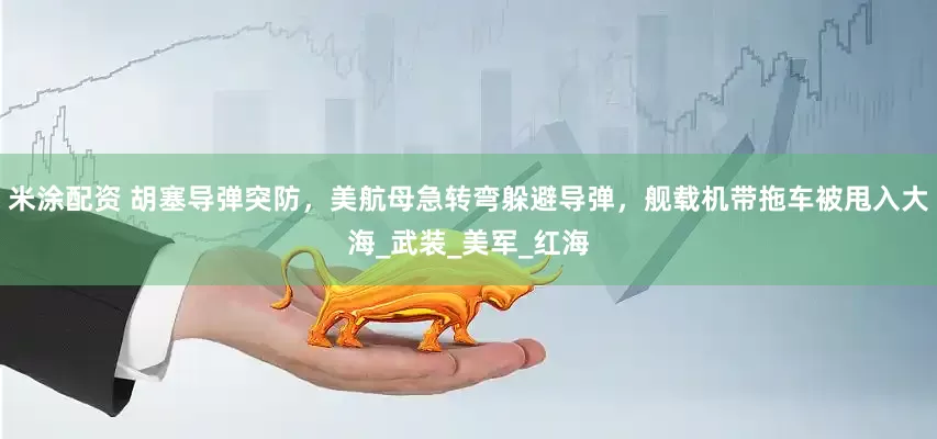 米涂配资 胡塞导弹突防，美航母急转弯躲避导弹，舰载机带拖车被甩入大海_武装_美军_红海
