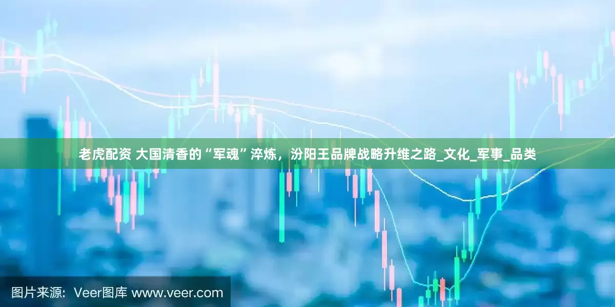 老虎配资 大国清香的“军魂”淬炼，汾阳王品牌战略升维之路_文化_军事_品类