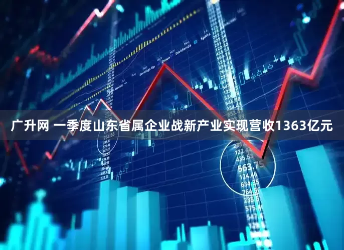 广升网 一季度山东省属企业战新产业实现营收1363亿元