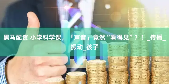 黑马配资 小学科学课，「声音」竟然“看得见”？！_传播_振动_孩子