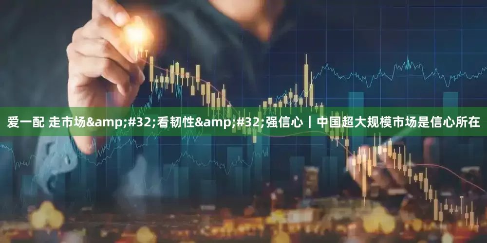 爱一配 走市场&#32;看韧性&#32;强信心｜中国超大规模市场是信心所在