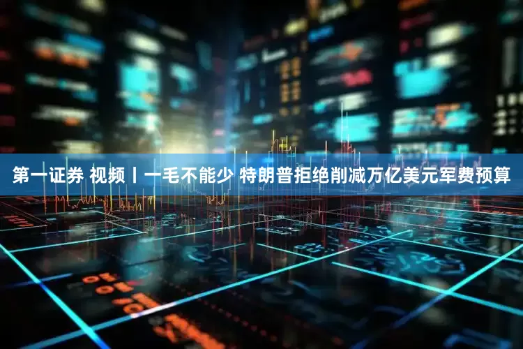 第一证券 视频丨一毛不能少 特朗普拒绝削减万亿美元军费预算