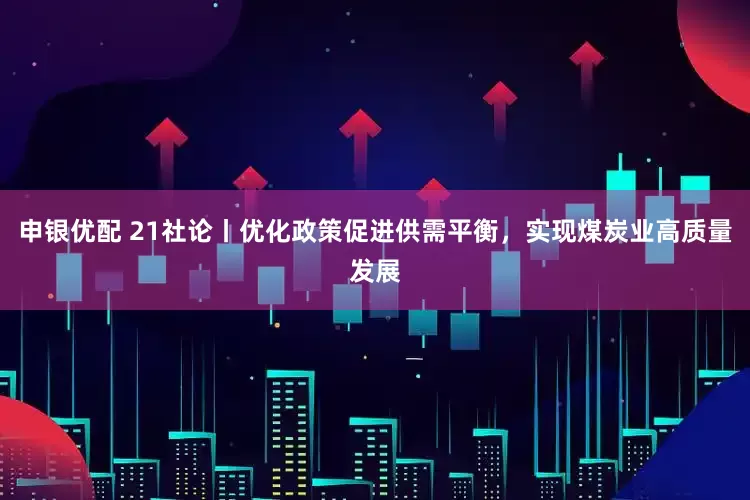 申银优配 21社论丨优化政策促进供需平衡，实现煤炭业高质量发展