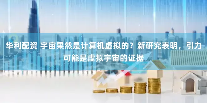 华利配资 宇宙果然是计算机虚拟的？新研究表明，引力可能是虚拟宇宙的证据