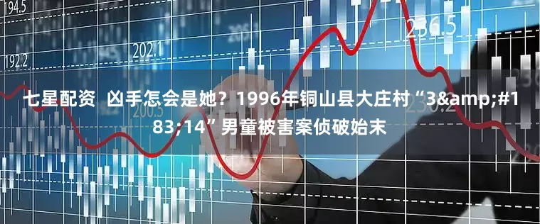 七星配资  凶手怎会是她？1996年铜山县大庄村“3&#183;14”男童被害案侦破始末