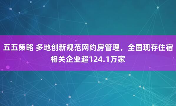 五五策略 多地创新规范网约房管理，全国现存住宿相关企业超124.1万家