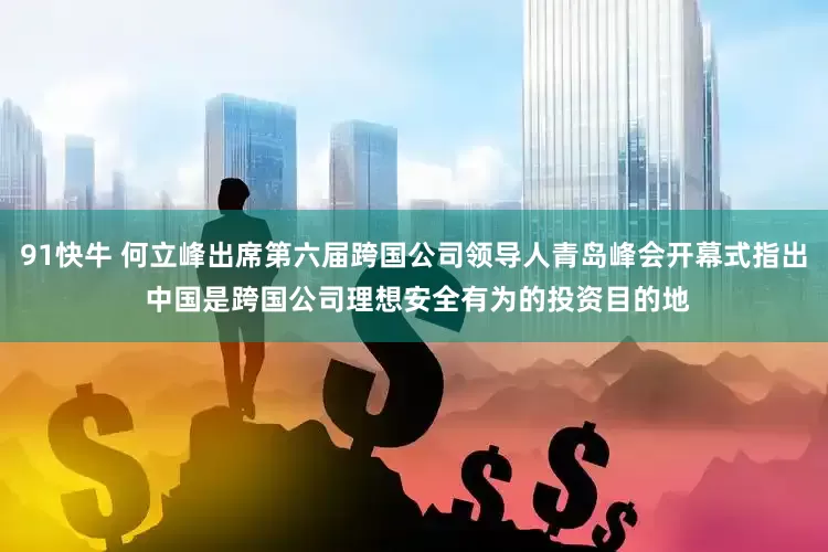 91快牛 何立峰出席第六届跨国公司领导人青岛峰会开幕式指出 中国是跨国公司理想安全有为的投资目的地