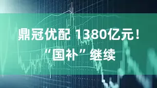 鼎冠优配 1380亿元！“国补”继续
