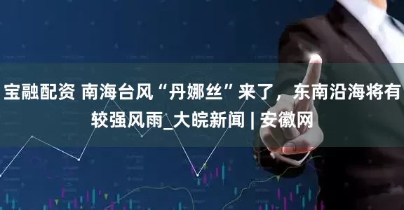 宝融配资 南海台风“丹娜丝”来了，东南沿海将有较强风雨_大皖新闻 | 安徽网