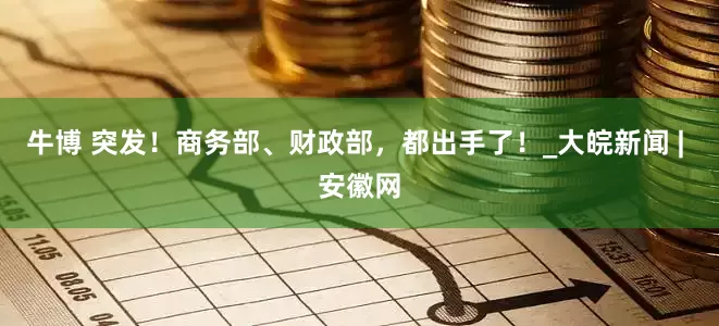 牛博 突发！商务部、财政部，都出手了！_大皖新闻 | 安徽网