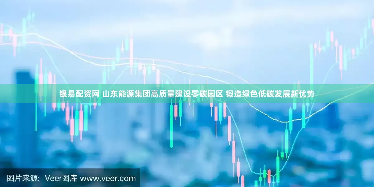 银易配资网 山东能源集团高质量建设零碳园区 锻造绿色低碳发展新优势