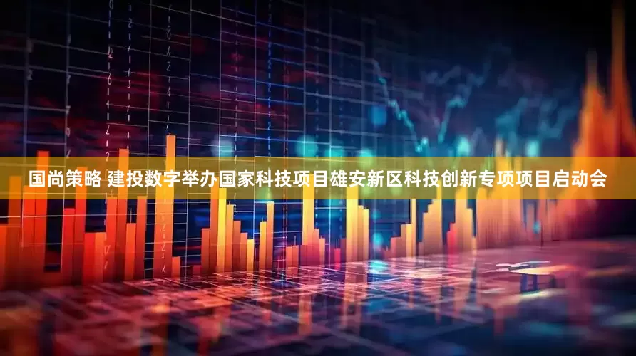 国尚策略 建投数字举办国家科技项目雄安新区科技创新专项项目启动会