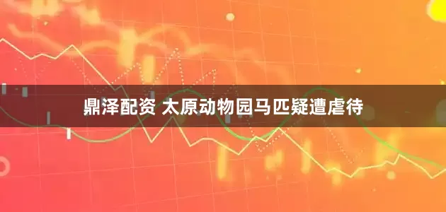 鼎泽配资 太原动物园马匹疑遭虐待