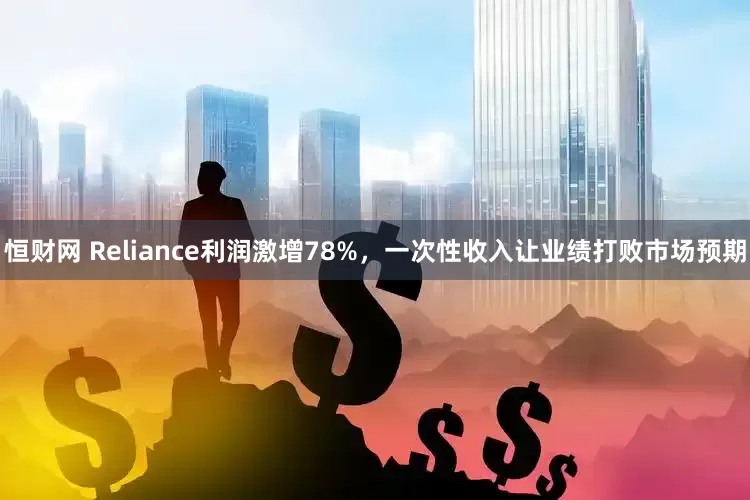恒财网 Reliance利润激增78%，一次性收入让业绩打败市场预期