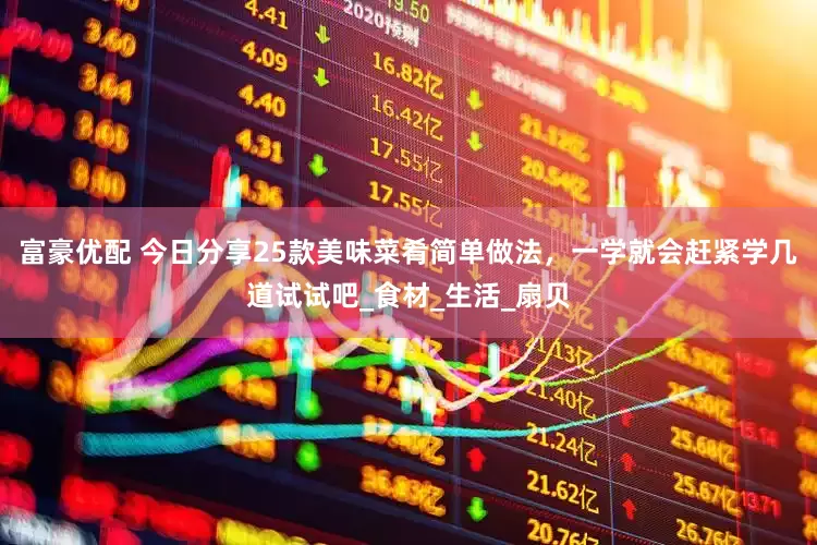 富豪优配 今日分享25款美味菜肴简单做法，一学就会赶紧学几道试试吧_食材_生活_扇贝