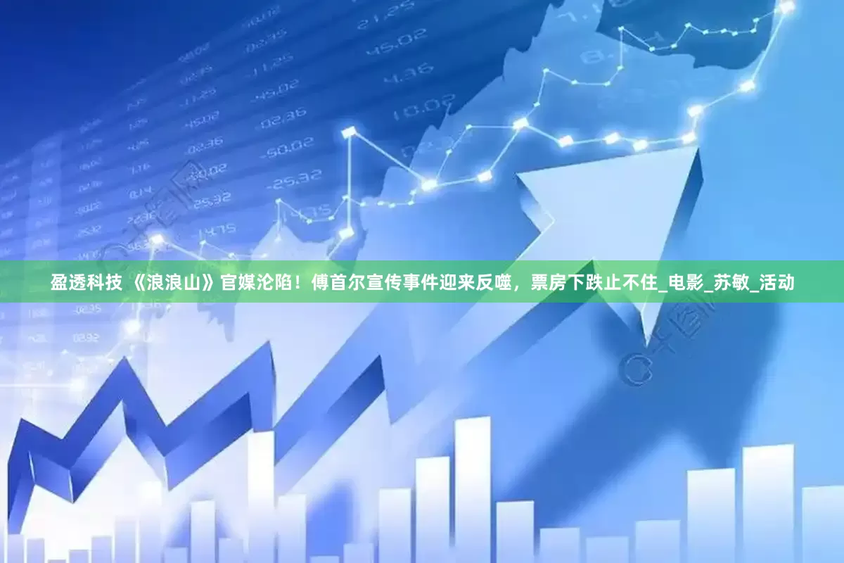 盈透科技 《浪浪山》官媒沦陷！傅首尔宣传事件迎来反噬，票房下跌止不住_电影_苏敏_活动