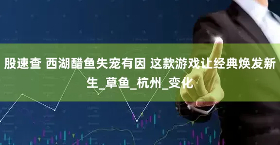 股速查 西湖醋鱼失宠有因 这款游戏让经典焕发新生_草鱼_杭州_变化