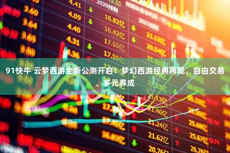 91快牛 云梦西游全新公测开启！梦幻西游经典再现，自由交易、多元养成
