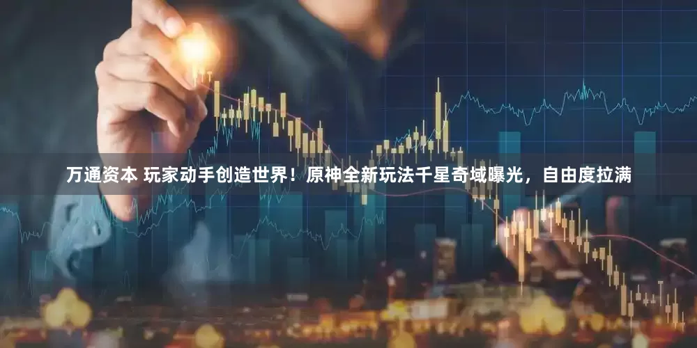 万通资本 玩家动手创造世界！原神全新玩法千星奇域曝光，自由度拉满