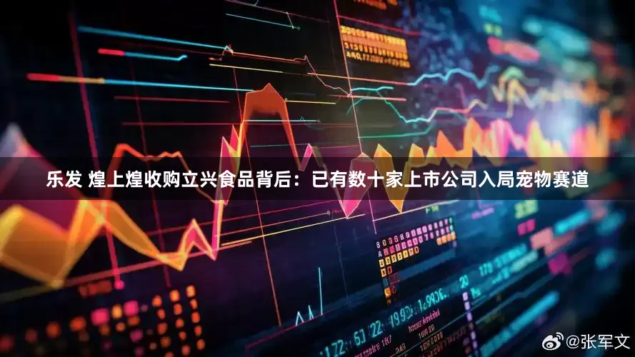 乐发 煌上煌收购立兴食品背后：已有数十家上市公司入局宠物赛道