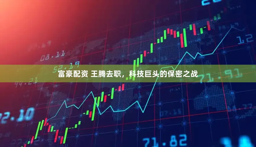 富豪配资 王腾去职，科技巨头的保密之战