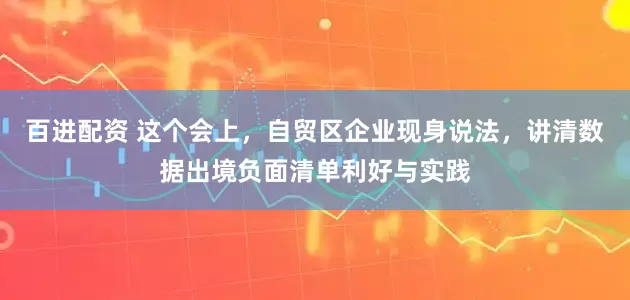 百进配资 这个会上，自贸区企业现身说法，讲清数据出境负面清单利好与实践