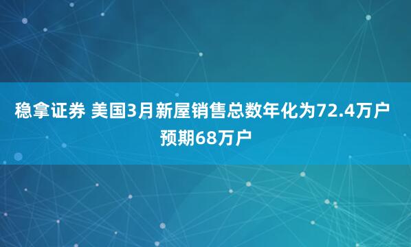 稳拿证券 美国3月新屋销售总数年化为72.4万户 预期68万户