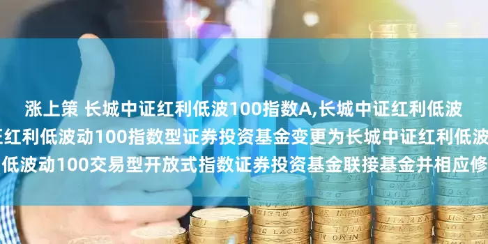 涨上策 长城中证红利低波100指数A,长城中证红利低波100指数C: 关于长城中证红利低波动100指数型证券投资基金变更为长城中证红利低波动100交易型开放式指数证券投资基金联接基金并相应修改基金合同等法律文件的公告