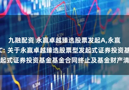 九融配资 永赢卓越臻选股票发起A,永赢卓越臻选股票发起C: 关于永赢卓越臻选股票型发起式证券投资基金基金合同终止及基金财产清算的公告