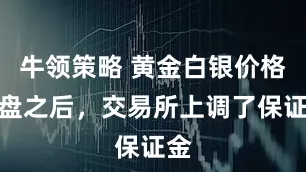 牛领策略 黄金白银价格崩盘之后，交易所上调了保证金