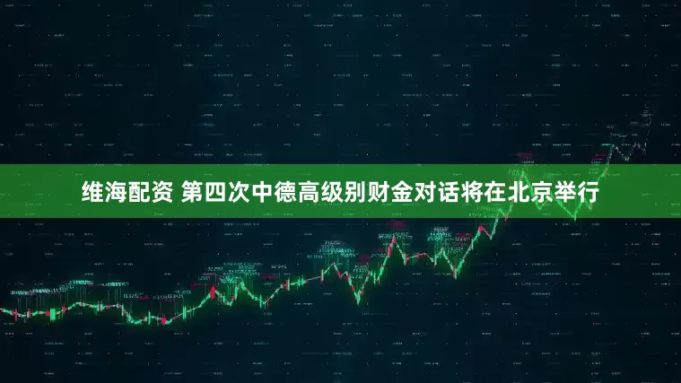 维海配资 第四次中德高级别财金对话将在北京举行