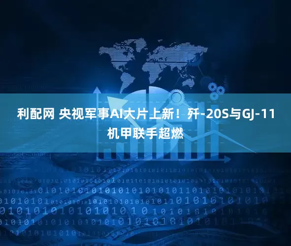 利配网 央视军事AI大片上新！歼-20S与GJ-11机甲联手超燃