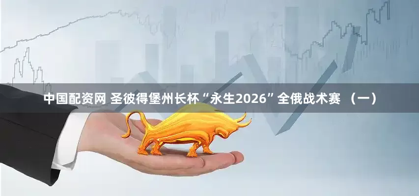 中国配资网 圣彼得堡州长杯“永生2026”全俄战术赛 （一）