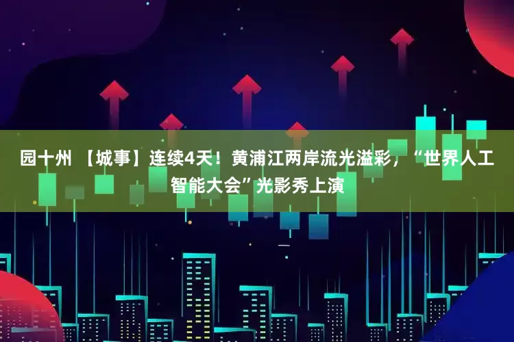 园十州 【城事】连续4天！黄浦江两岸流光溢彩，“世界人工智能大会”光影秀上演